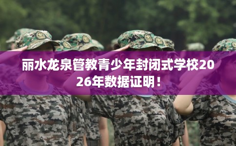 丽水龙泉管教青少年封闭式学校2026年数据证明！