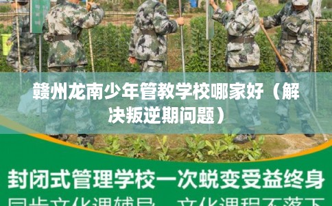 赣州龙南少年管教学校哪家好(解决叛逆期问题) 赣州龙南少年管教学校哪家好(解决叛逆期问题)