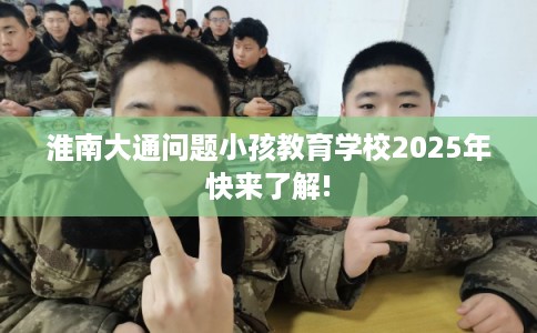 淮南大通问题小孩教育学校2025年快来了解! 淮南大通问题小孩教育学校2025年快来了解!