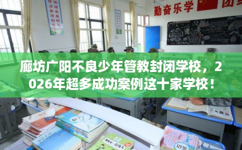 廊坊广阳不良少年管教封闭学校,2026年超多成功案例这十家学校! 廊坊广阳不良少年管教封闭学校,2026年超多成功案例这十家学校!