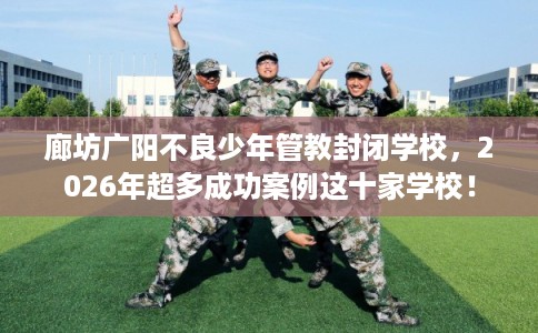 廊坊广阳不良少年管教封闭学校,2026年超多成功案例这十家学校! 廊坊广阳不良少年管教封闭学校,2026年超多成功案例这十家学校!
