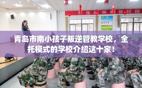 青岛市南小孩子叛逆管教学校,全托模式的学校介绍这十家! 青岛市南小孩子叛逆管教学校,全托模式的学校介绍这十家!