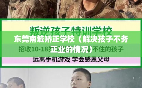 东莞南城矫正学校(解决孩子不务正业的情况) 东莞南城矫正学校(解决孩子不务正业的情况)