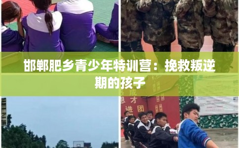 邯郸肥乡青少年特训营:挽救叛逆期的孩子 邯郸肥乡青少年特训营:挽救叛逆期的孩子