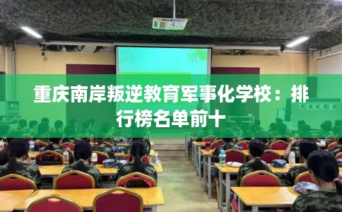 重庆南岸叛逆教育军事化学校：排行榜名单前十