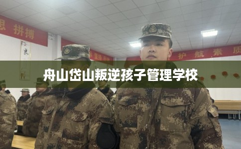 舟山岱山叛逆孩子管理学校 舟山岱山叛逆孩子管理学校