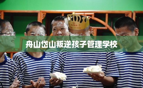舟山岱山叛逆孩子管理学校 舟山岱山叛逆孩子管理学校