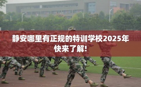 静安哪里有正规的特训学校2025年快来了解!