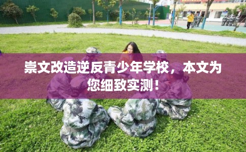 崇文改造逆反青少年学校，本文为您细致实测！