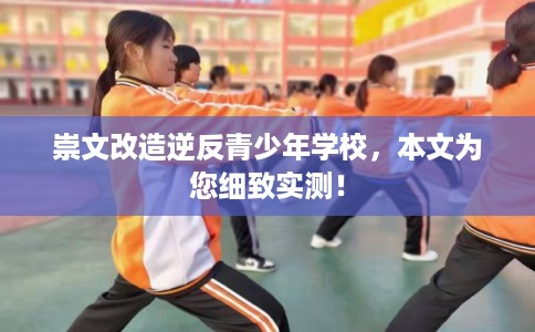 崇文改造逆反青少年学校，本文为您细致实测！