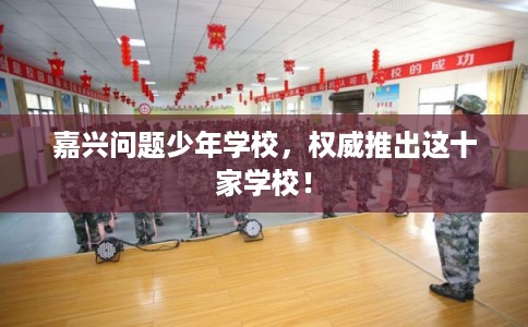 嘉兴问题少年学校，权威推出这十家学校！