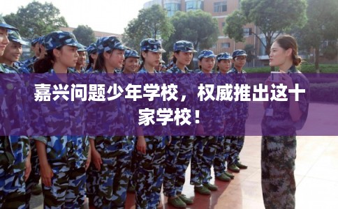 嘉兴问题少年学校，权威推出这十家学校！