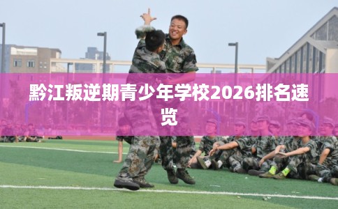 黔江叛逆期青少年学校2026排名速览