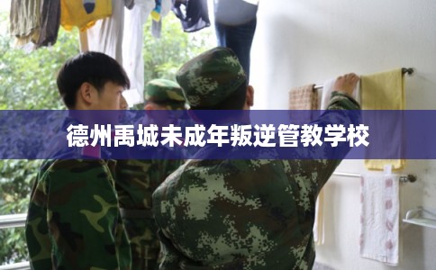 德州禹城未成年叛逆管教学校 德州禹城未成年叛逆管教学校