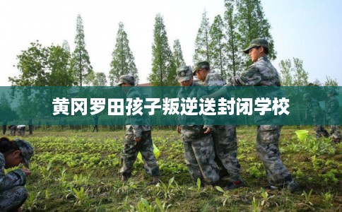 黄冈罗田孩子叛逆送封闭学校 黄冈罗田孩子叛逆送封闭学校