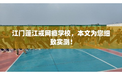 江门蓬江戒网瘾学校，本文为您细致实测！
