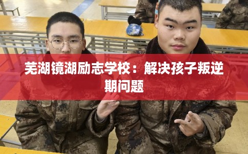 芜湖镜湖励志学校:解决孩子叛逆期问题 芜湖镜湖励志学校:解决孩子叛逆期问题