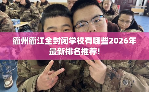 衢州衢江全封闭学校有哪些2026年最新排名推荐! 衢州衢江全封闭学校有哪些2026年最新排名推荐!