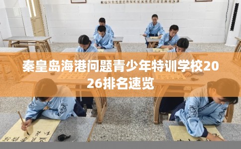 秦皇岛海港问题青少年特训学校2026排名速览