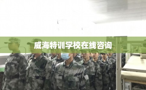 威海特训学校在线咨询 威海特训学校在线咨询