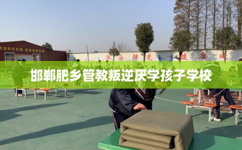 邯郸肥乡管教叛逆厌学孩子学校