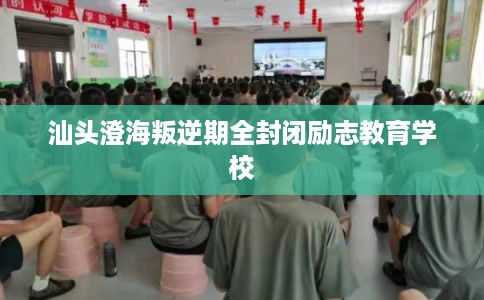 汕头澄海叛逆期全封闭励志教育学校 汕头澄海叛逆期全封闭励志教育学校