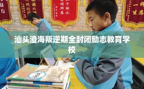 汕头澄海叛逆期全封闭励志教育学校 汕头澄海叛逆期全封闭励志教育学校