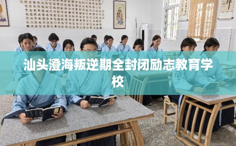汕头澄海叛逆期全封闭励志教育学校 汕头澄海叛逆期全封闭励志教育学校