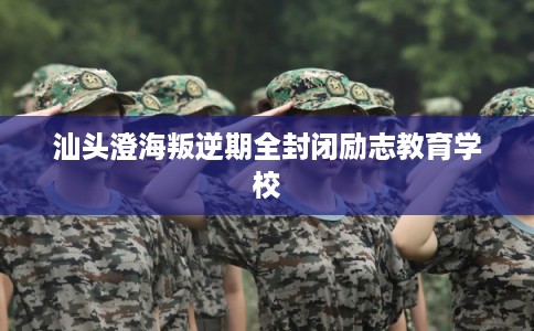 汕头澄海叛逆期全封闭励志教育学校 汕头澄海叛逆期全封闭励志教育学校