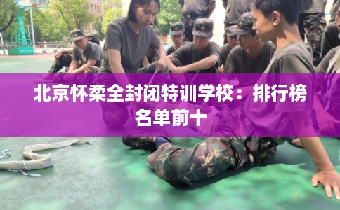 北京怀柔全封闭特训学校：排行榜名单前十