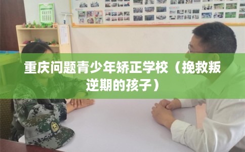重庆问题青少年矫正学校（挽救叛逆期的孩子）