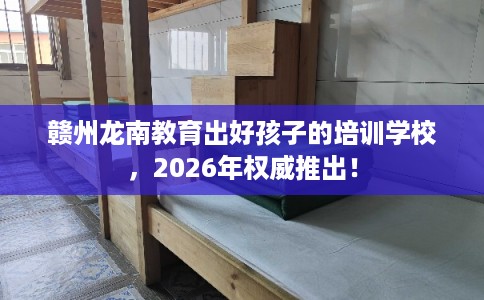 赣州龙南教育出好孩子的培训学校，2026年权威推出！