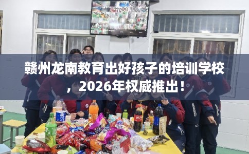 赣州龙南教育出好孩子的培训学校，2026年权威推出！