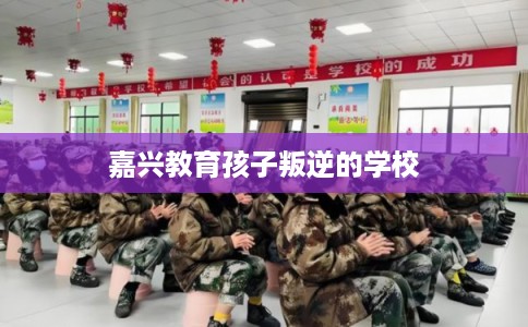 嘉兴教育孩子叛逆的学校