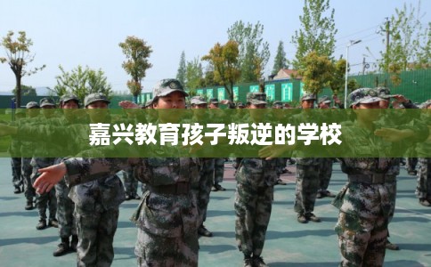 嘉兴教育孩子叛逆的学校