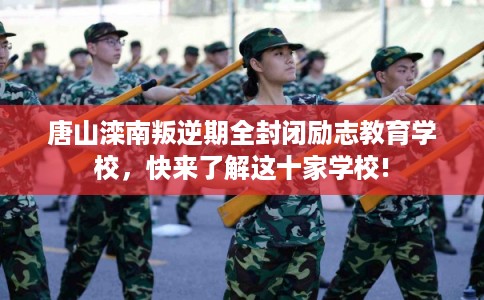 唐山滦南叛逆期全封闭励志教育学校，快来了解这十家学校!