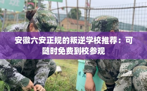 安徽六安正规的叛逆学校推荐：可随时免费到校参观