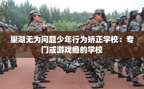 巢湖无为问题少年行为矫正学校:专门戒游戏瘾的学校 巢湖无为问题少年行为矫正学校:专门戒游戏瘾的学校