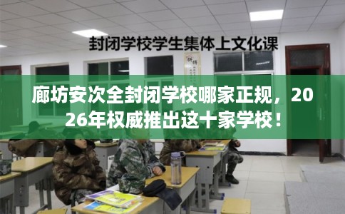 廊坊安次全封闭学校哪家正规,2026年权威推出这十家学校! 廊坊安次全封闭学校哪家正规,2026年权威推出这十家学校!