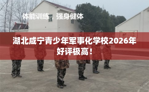 湖北咸宁青少年军事化学校2026年好评极高! 湖北咸宁青少年军事化学校2026年好评极高!