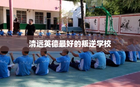清远英德最好的叛逆学校