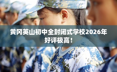 黄冈英山初中全封闭式学校2026年好评极高! 黄冈英山初中全封闭式学校2026年好评极高!