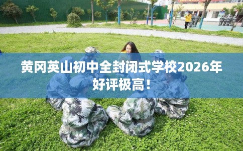 黄冈英山初中全封闭式学校2026年好评极高! 黄冈英山初中全封闭式学校2026年好评极高!