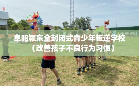 阜阳颍东全封闭式青少年叛逆学校(改善孩子不良行为习惯) 阜阳颍东全封闭式青少年叛逆学校(改善孩子不良行为习惯)