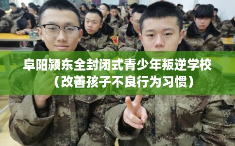 阜阳颍东全封闭式青少年叛逆学校(改善孩子不良行为习惯) 阜阳颍东全封闭式青少年叛逆学校(改善孩子不良行为习惯)