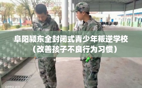 阜阳颍东全封闭式青少年叛逆学校(改善孩子不良行为习惯) 阜阳颍东全封闭式青少年叛逆学校(改善孩子不良行为习惯)