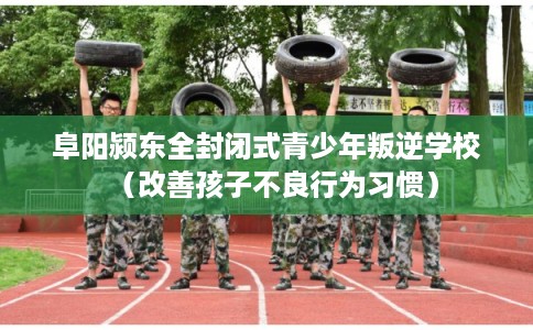 阜阳颍东全封闭式青少年叛逆学校(改善孩子不良行为习惯) 阜阳颍东全封闭式青少年叛逆学校(改善孩子不良行为习惯)