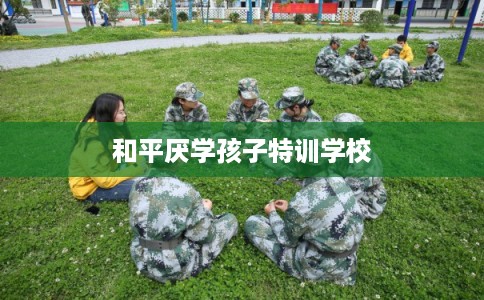 和平厌学孩子特训学校