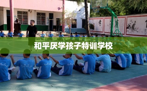 和平厌学孩子特训学校