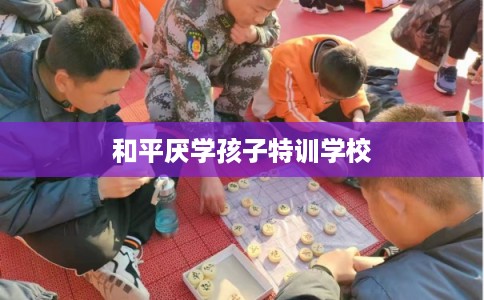 和平厌学孩子特训学校